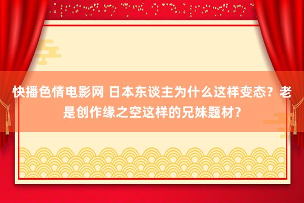 快播色情电影网 日本东谈主为什么这样变态？老是创作缘之空这样的兄妹题材？