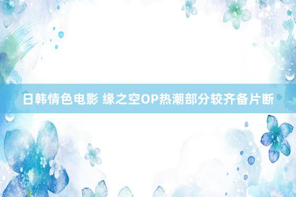 日韩情色电影 缘之空OP热潮部分较齐备片断