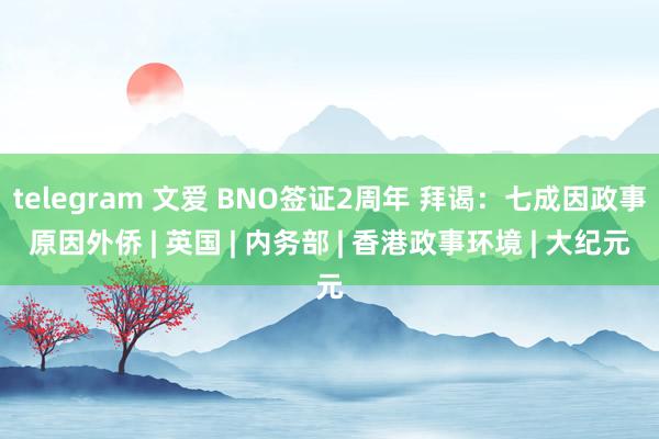 telegram 文爱 BNO签证2周年 拜谒：七成因政事原因外侨 | 英国 | 内务部 | 香港政事环境 | 大纪元