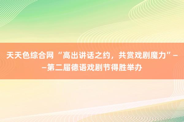 天天色综合网 “高出讲话之约，共赏戏剧魔力”——第二届德语戏剧节得胜举办