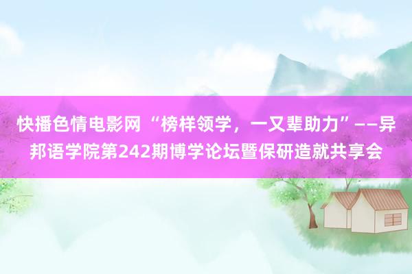 快播色情电影网 “榜样领学，一又辈助力”——异邦语学院第242期博学论坛暨保研造就共享会