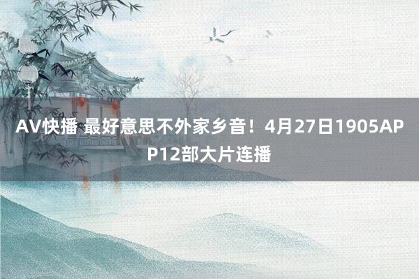 AV快播 最好意思不外家乡音！4月27日1905APP12部大片连播