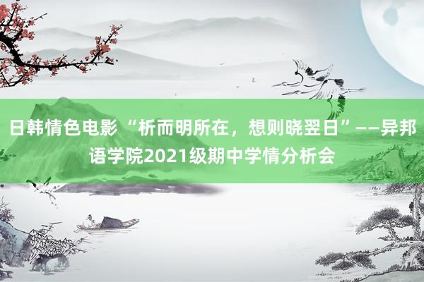 日韩情色电影 “析而明所在，想则晓翌日”——异邦语学院2021级期中学情分析会