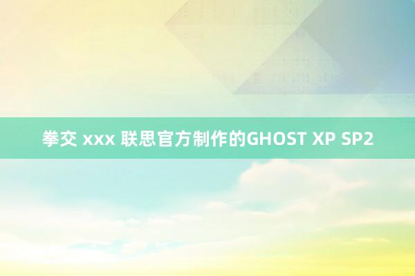 拳交 xxx 联思官方制作的GHOST XP SP2