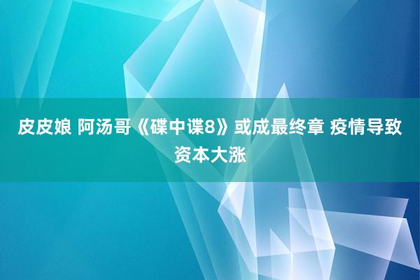 皮皮娘 阿汤哥《碟中谍8》或成最终章 疫情导致资本大涨