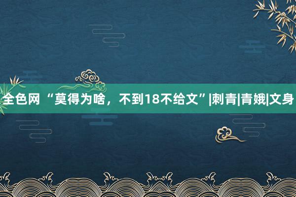 全色网 “莫得为啥，不到18不给文”|刺青|青娥|文身