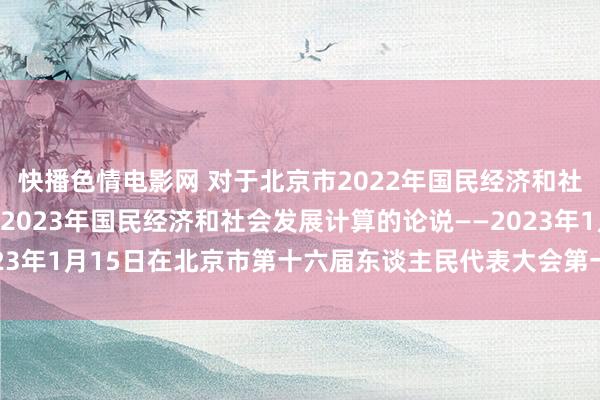 快播色情电影网 对于北京市2022年国民经济和社会发展计算践诺情况与2023年国民经济和社会发展计算的论说——2023年1月15日在北京市第十六届东谈主民代表大会第一次会议上（全文）