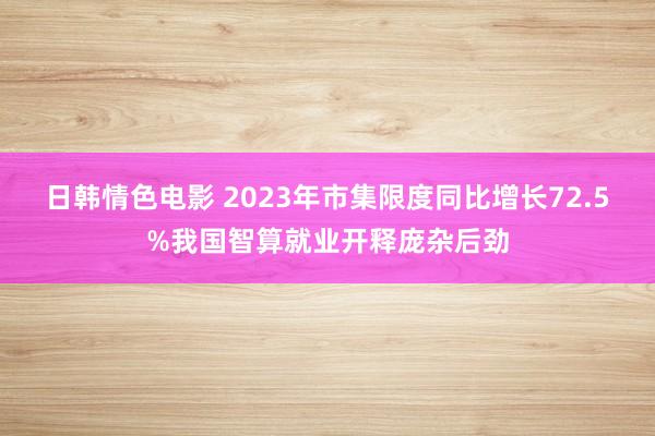 日韩情色电影 2023年市集限度同比增长72.5%我国智算就业开释庞杂后劲