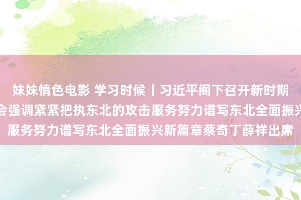 妹妹情色电影 学习时候丨习近平阁下召开新时期推动东北全面振兴谈话会强调紧紧把执东北的攻击服务努力谱写东北全面振兴新篇章蔡奇丁薛祥出席