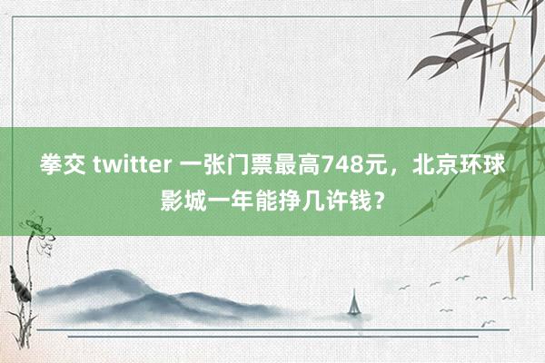 拳交 twitter 一张门票最高748元，北京环球影城一年能挣几许钱？