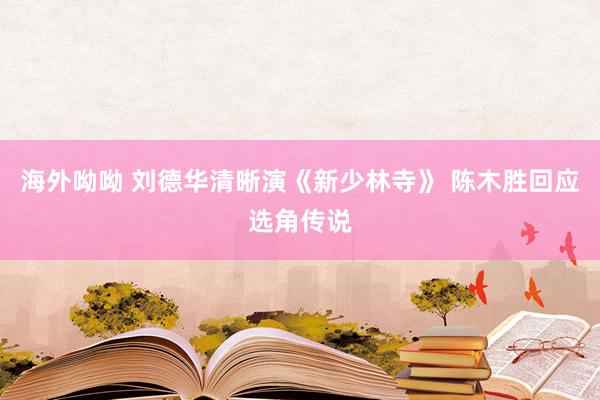 海外呦呦 刘德华清晰演《新少林寺》 陈木胜回应选角传说