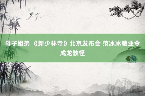 母子姐弟 《新少林寺》北京发布会 范冰冰敬业令成龙骇怪