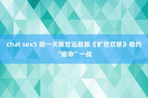 chat sex5 胡一天陈哲远新版《旷世双骄》相约“宿命”一战