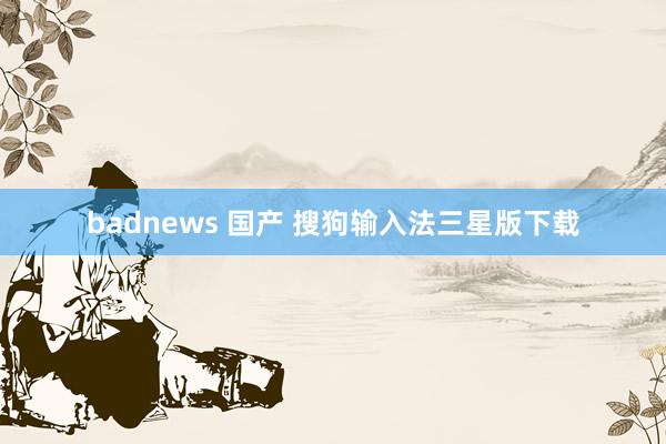 badnews 国产 搜狗输入法三星版下载