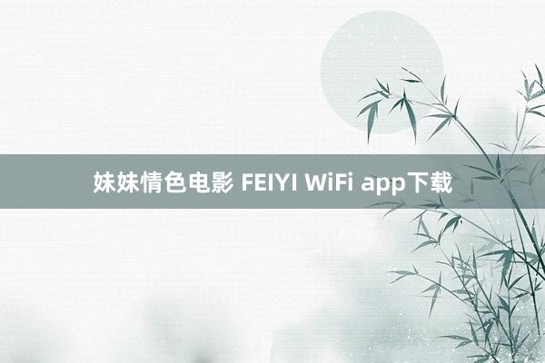 妹妹情色电影 FEIYI WiFi app下载