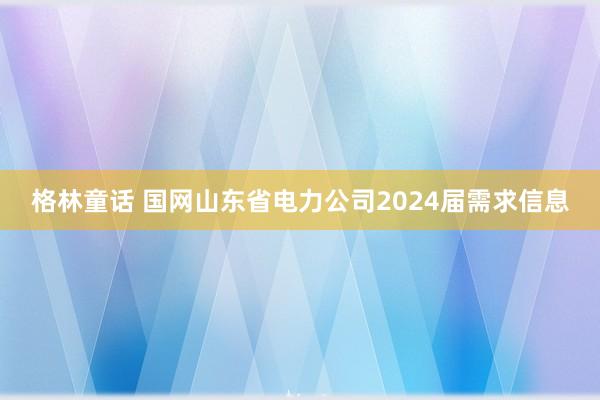 格林童话 国网山东省电力公司2024届需求信息