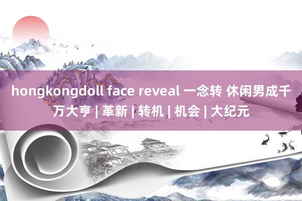 hongkongdoll face reveal 一念转 休闲男成千万大亨 | 革新 | 转机 | 机会 | 大纪元