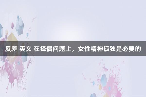 反差 英文 在择偶问题上，女性精神孤独是必要的