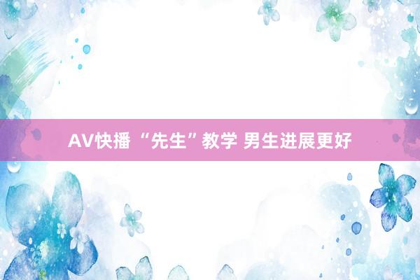 AV快播 “先生”教学 男生进展更好