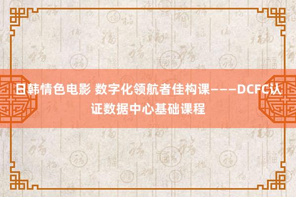 日韩情色电影 数字化领航者佳构课———DCFC认证数据中心基础课程