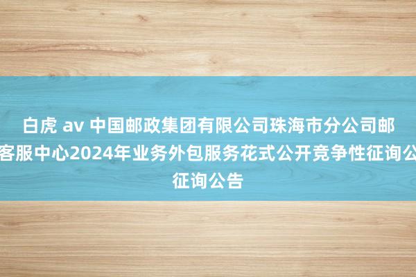 白虎 av 中国邮政集团有限公司珠海市分公司邮政客服中心2024年业务外包服务花式公开竞争性征询公告