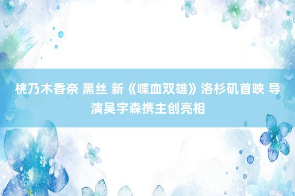 桃乃木香奈 黑丝 新《喋血双雄》洛杉矶首映 导演吴宇森携主创亮相