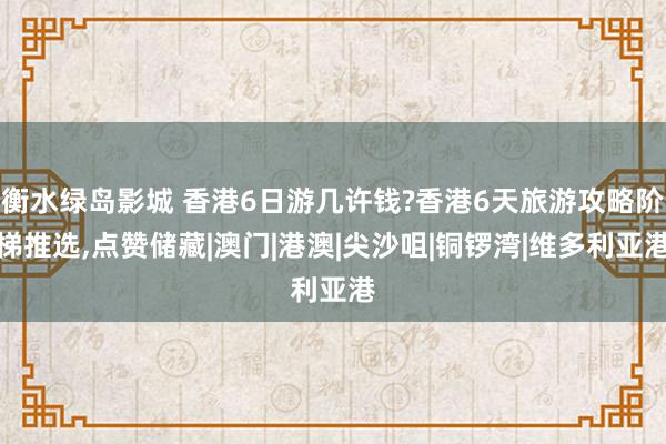 衡水绿岛影城 香港6日游几许钱?香港6天旅游攻略阶梯推选，点赞储藏|澳门|港澳|尖沙咀|铜锣湾|维多利亚港