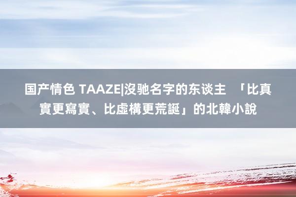 国产情色 TAAZE|沒驰名字的东谈主  「比真實更寫實、比虛構更荒誕」的北韓小說