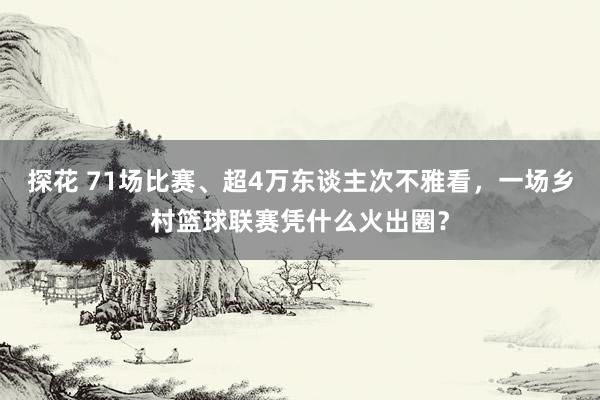 探花 71场比赛、超4万东谈主次不雅看，一场乡村篮球联赛凭什么火出圈？