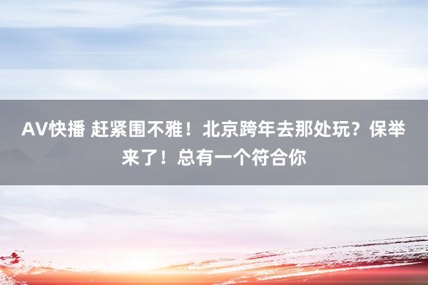 AV快播 赶紧围不雅！北京跨年去那处玩？保举来了！总有一个符合你