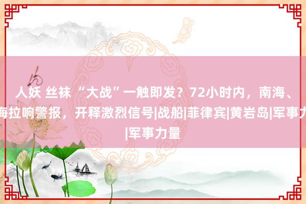 人妖 丝袜 “大战”一触即发？72小时内，南海、台海拉响警报，开释激烈信号|战船|菲律宾|黄岩岛|军事力量