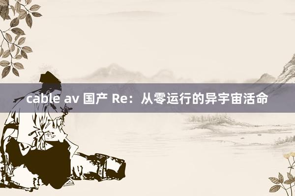 cable av 国产 Re：从零运行的异宇宙活命