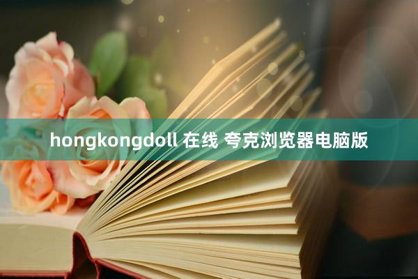 hongkongdoll 在线 夸克浏览器电脑版